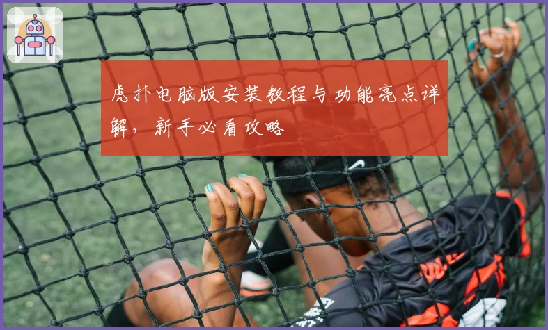 虎扑电脑版安装教程与功能亮点详解，新手必看攻略