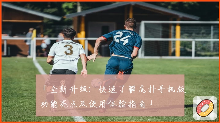 「全新升级：快速了解虎扑手机版功能亮点及使用体验指南」