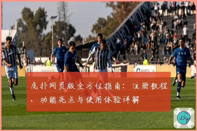 虎扑网页版全方位指南：注册教程、功能亮点与使用体验详解