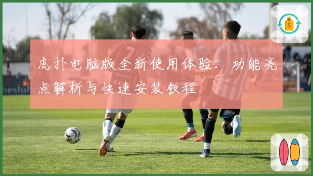 虎扑电脑版全新使用体验:功能亮点解析与快速安装教程