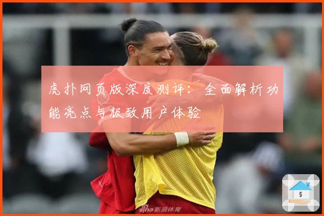 虎扑网页版深度测评：全面解析功能亮点与极致用户体验