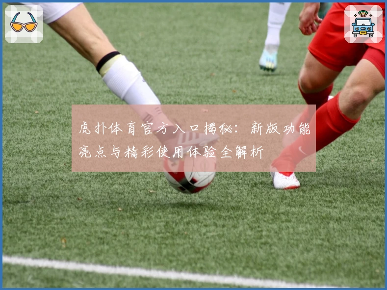 虎扑体育官方入口揭秘：新版功能亮点与精彩使用体验全解析