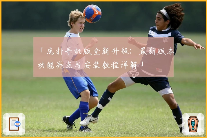 「虎扑手机版全新升级：最新版本功能亮点与安装教程详解」