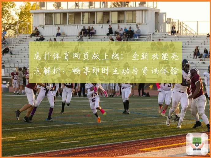 虎扑体育网页版上线：全新功能亮点解析，畅享即时互动与资讯体验