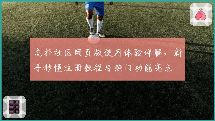 虎扑社区网页版使用体验详解,新手秒懂注册教程与热门功能亮点