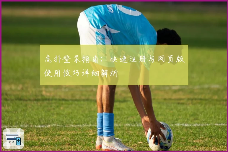 虎扑登录指南：快速注册与网页版使用技巧详细解析