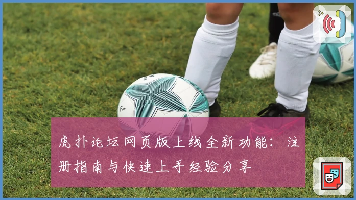 虎扑论坛网页版上线全新功能：注册指南与快速上手经验分享