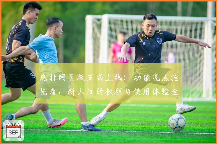 虎扑网页版正式上线：功能亮点抢先看，新人注册教程与使用体验全解析