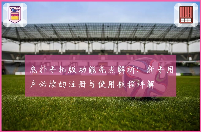 虎扑手机版功能亮点解析：新手用户必读的注册与使用教程详解