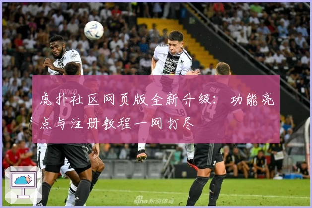 虎扑社区网页版全新升级：功能亮点与注册教程一网打尽