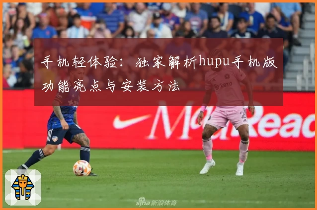 手机轻体验：独家解析hupu手机版功能亮点与安装方法