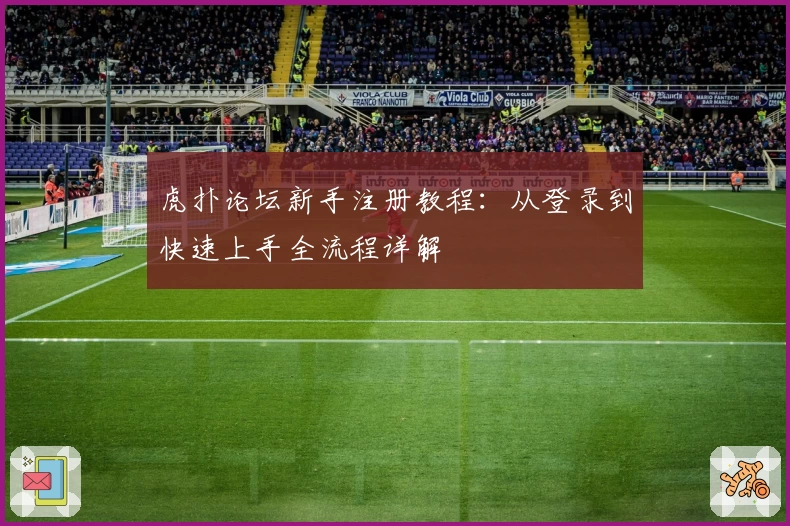虎扑论坛新手注册教程：从登录到快速上手全流程详解