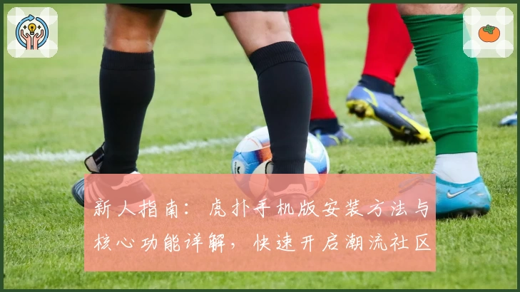 新人指南：虎扑手机版安装方法与核心功能详解，快速开启潮流社区之旅