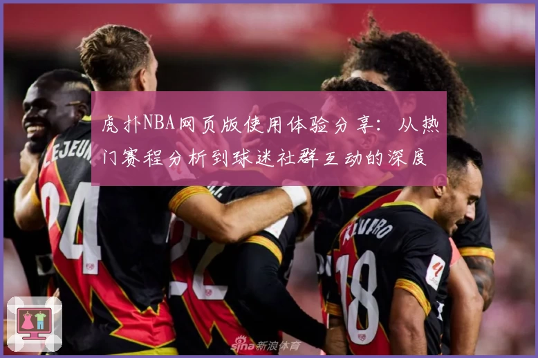 虎扑NBA网页版使用体验分享：从热门赛程分析到球迷社群互动的深度解析