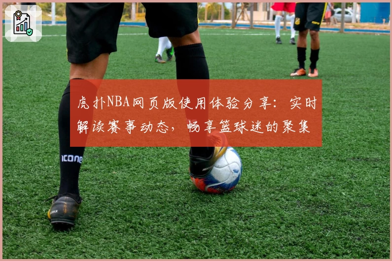 虎扑NBA网页版使用体验分享：实时解读赛事动态，畅享篮球迷的聚集地