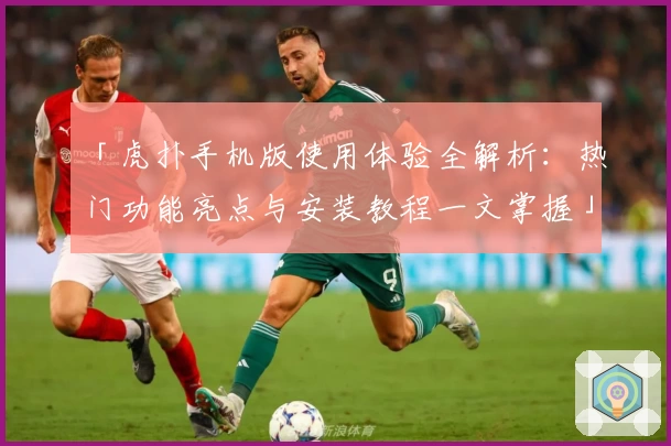 「虎扑手机版使用体验全解析：热门功能亮点与安装教程一文掌握」