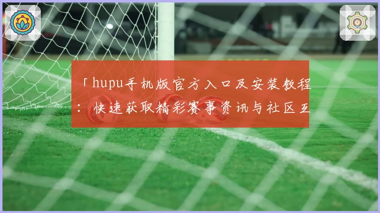 「hupu手机版官方入口及安装教程：快速获取精彩赛事资讯与社区互动体验」