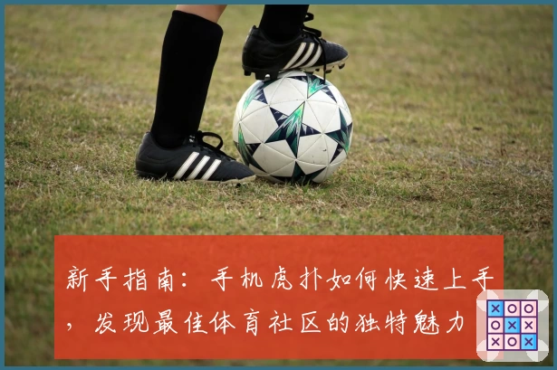 新手指南：手机虎扑如何快速上手，发现最佳体育社区的独特魅力