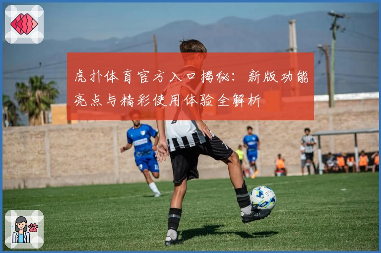 虎扑体育官方入口揭秘：新版功能亮点与精彩使用体验全解析