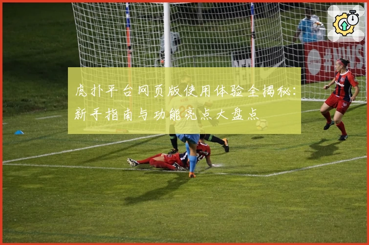 虎扑平台网页版使用体验全揭秘：新手指南与功能亮点大盘点