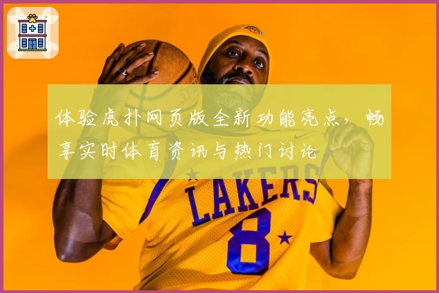 体验虎扑网页版全新功能亮点，畅享实时体育资讯与热门讨论