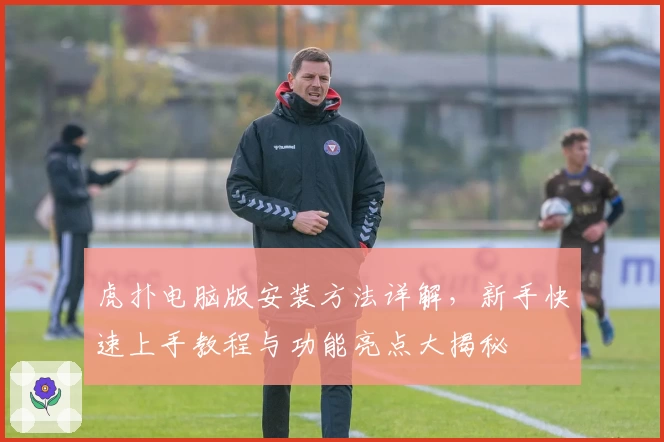 虎扑电脑版安装方法详解，新手快速上手教程与功能亮点大揭秘