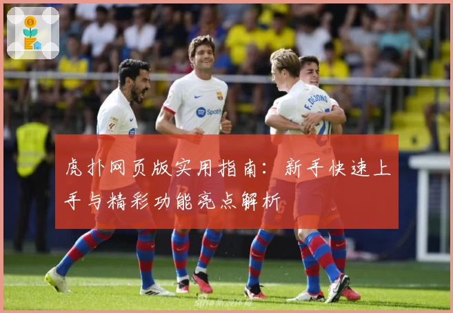 虎扑网页版实用指南：新手快速上手与精彩功能亮点解析