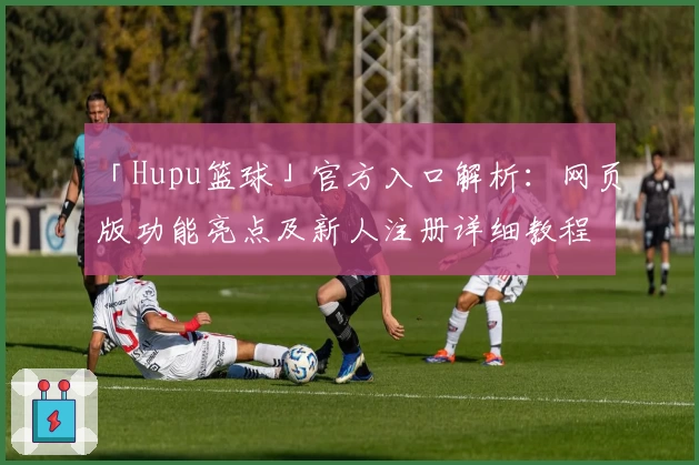 「Hupu篮球」官方入口解析：网页版功能亮点及新人注册详细教程