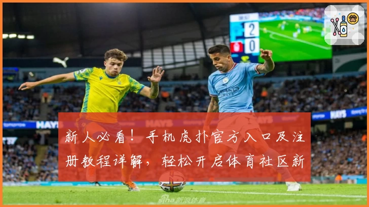 新人必看！手机虎扑官方入口及注册教程详解，轻松开启体育社区新体验