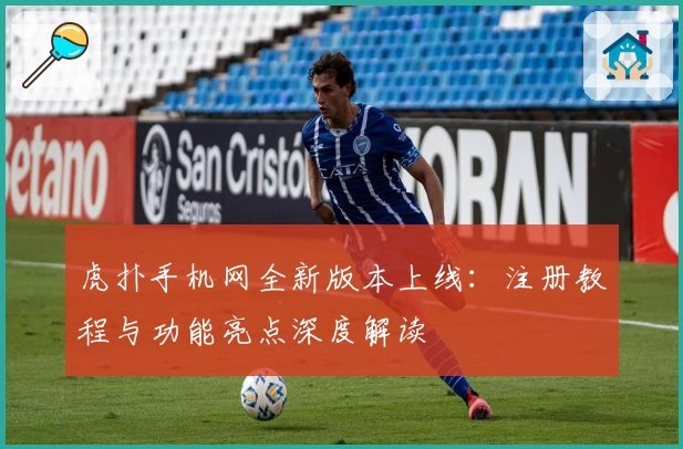 虎扑手机网全新版本上线：注册教程与功能亮点深度解读